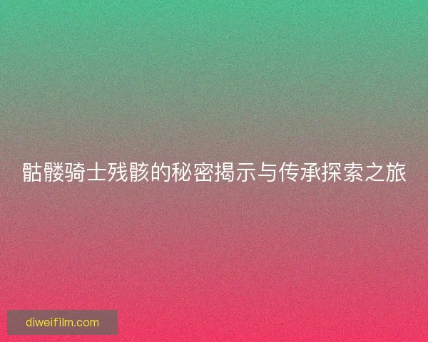 骷髅骑士残骸的秘密揭示与传承探索之旅