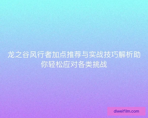 龙之谷风行者加点推荐与实战技巧解析助你轻松应对各类挑战