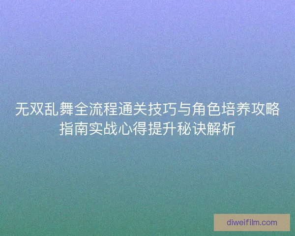 无双乱舞全流程通关技巧与角色培养攻略指南实战心得提升秘诀解析