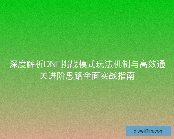 深度解析DNF挑战模式玩法机制与高效通关进阶思路全面实战指南