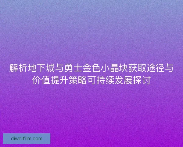 解析地下城与勇士金色小晶块获取途径与价值提升策略可持续发展探讨
