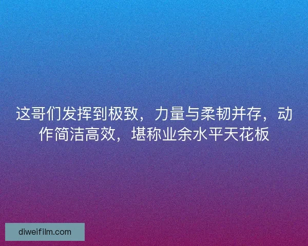这哥们发挥到极致，力量与柔韧并存，动作简洁高效，堪称业余水平天花板