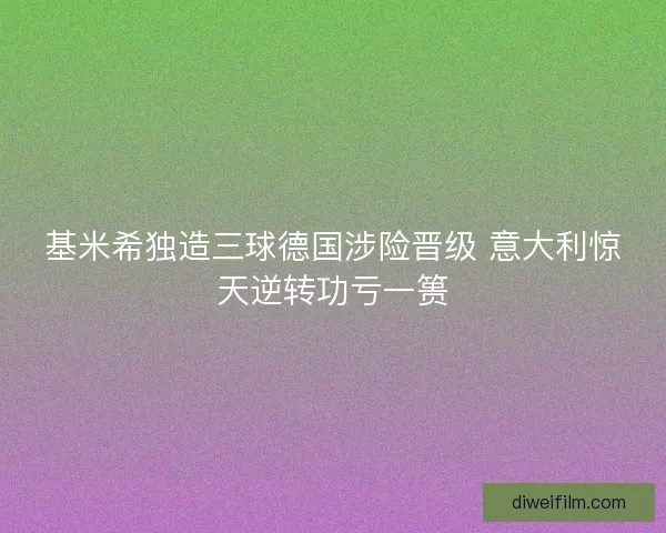 基米希独造三球德国涉险晋级 意大利惊天逆转功亏一篑