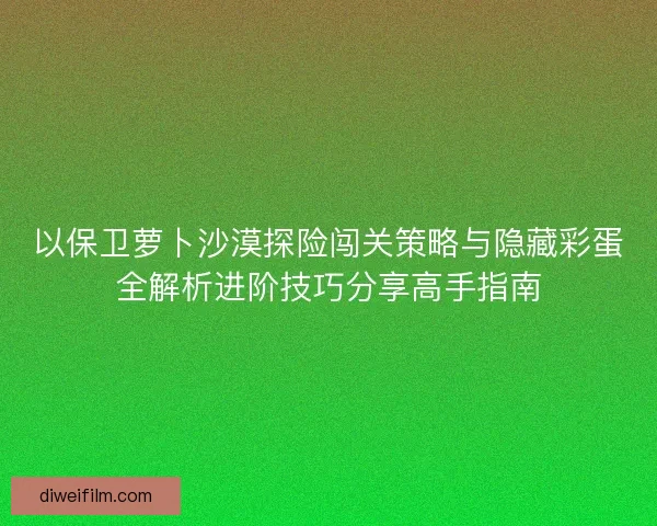 以保卫萝卜沙漠探险闯关策略与隐藏彩蛋全解析进阶技巧分享高手指南