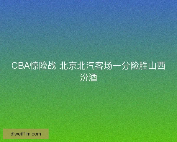 CBA惊险战 北京北汽客场一分险胜山西汾酒