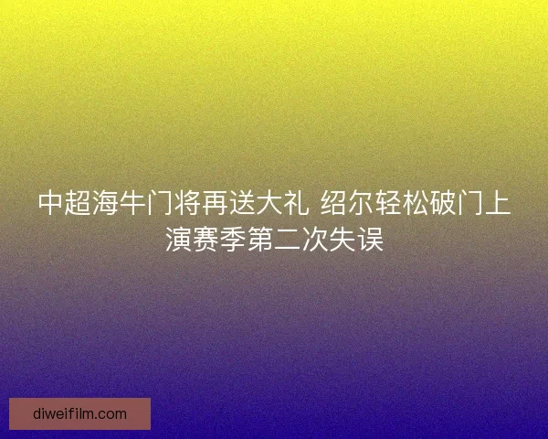 中超海牛门将再送大礼 绍尔轻松破门上演赛季第二次失误