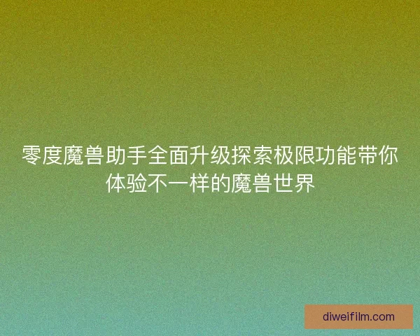 零度魔兽助手全面升级探索极限功能带你体验不一样的魔兽世界