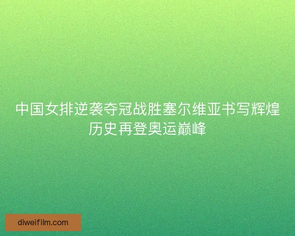 中国女排逆袭夺冠战胜塞尔维亚书写辉煌历史再登奥运巅峰