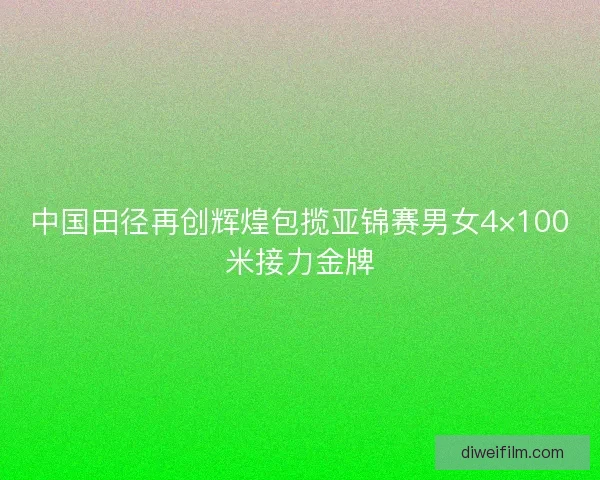 中国田径再创辉煌包揽亚锦赛男女4×100米接力金牌