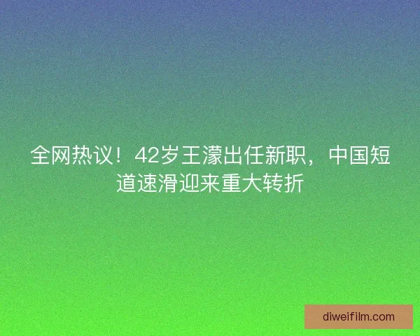 全网热议！42岁王濛出任新职，中国短道速滑迎来重大转折