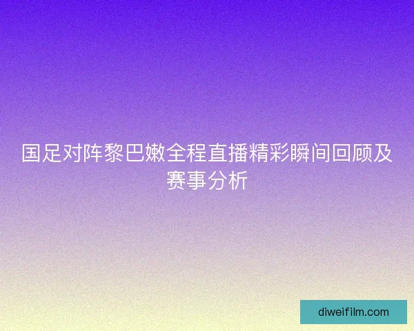 国足对阵黎巴嫩全程直播精彩瞬间回顾及赛事分析