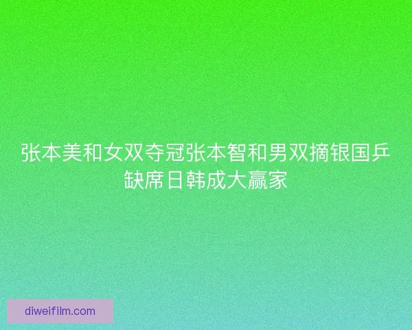 张本美和女双夺冠张本智和男双摘银国乒缺席日韩成大赢家