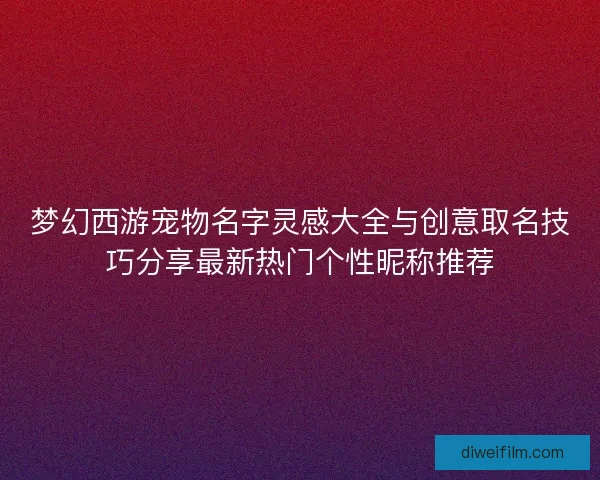 梦幻西游宠物名字灵感大全与创意取名技巧分享最新热门个性昵称推荐