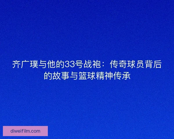 齐广璞与他的33号战袍：传奇球员背后的故事与篮球精神传承