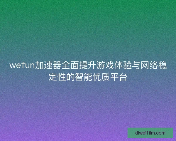 wefun加速器全面提升游戏体验与网络稳定性的智能优质平台